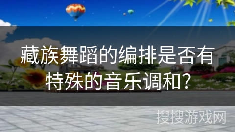 藏族舞蹈的编排是否有特殊的音乐调和？
