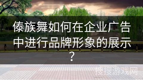 傣族舞如何在企业广告中进行品牌形象的展示？