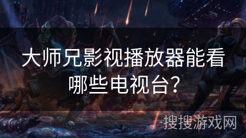 大师兄影视播放器能看哪些电视台？