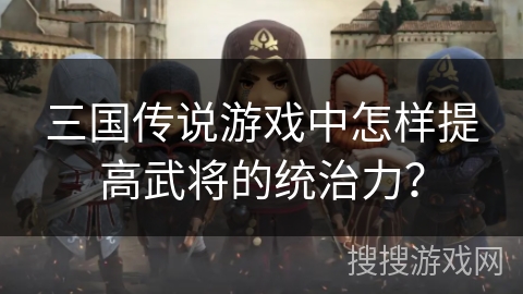 三国传说游戏中怎样提高武将的统治力？