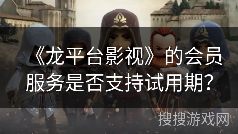 《龙平台影视》的会员服务是否支持试用期？