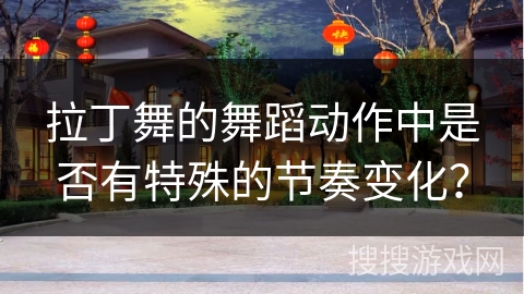 拉丁舞的舞蹈动作中是否有特殊的节奏变化？