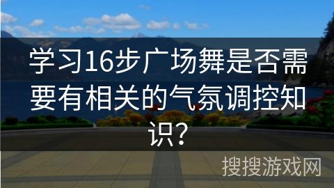 学习16步广场舞是否需要有相关的气氛调控知识？
