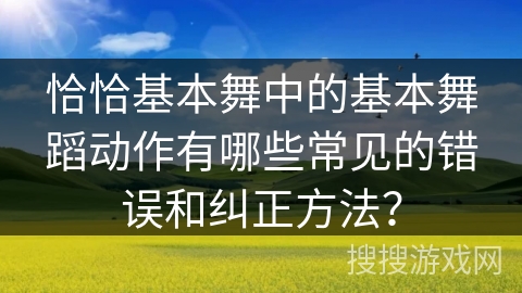 恰恰基本舞中的基本舞蹈动作有哪些常见的错误和纠正方法？