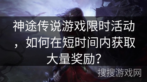 神途传说游戏限时活动，如何在短时间内获取大量奖励？