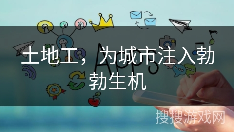 土地工，为城市注入勃勃生机
