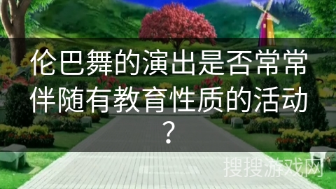伦巴舞的演出是否常常伴随有教育性质的活动？