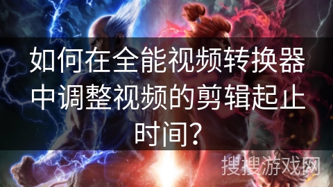 如何在全能视频转换器中调整视频的剪辑起止时间？
