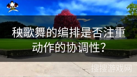 秧歌舞的编排是否注重动作的协调性？