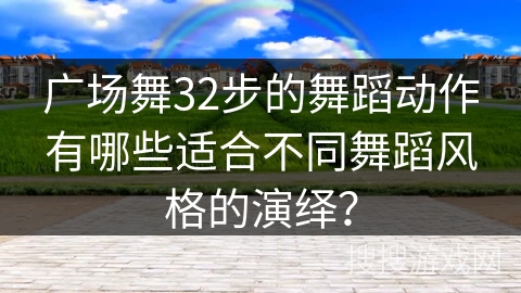 广场舞32步的舞蹈动作有哪些适合不同舞蹈风格的演绎？