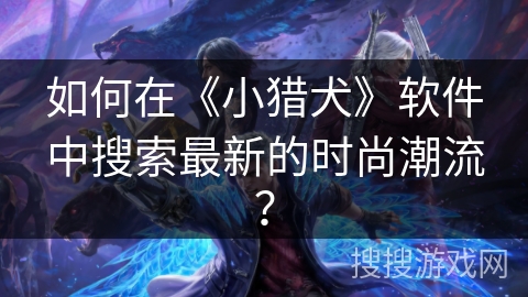 如何在《小猎犬》软件中搜索最新的时尚潮流？