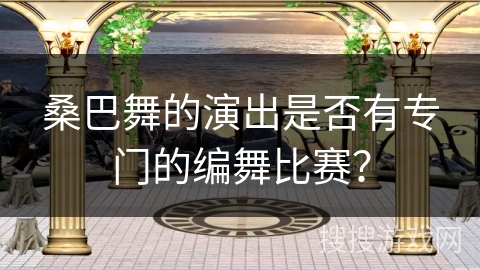 桑巴舞的演出是否有专门的编舞比赛？