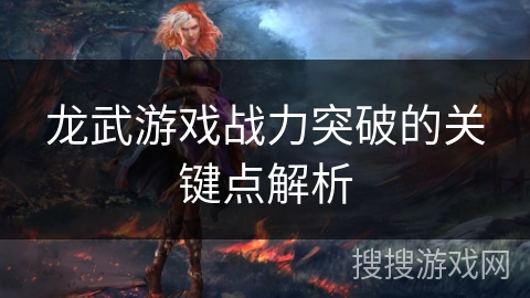龙武游戏战力突破的关键点解析