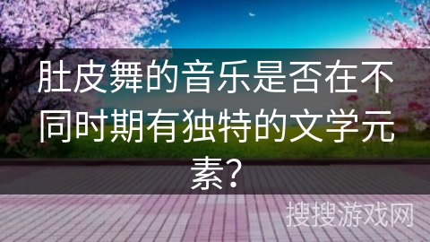 肚皮舞的音乐是否在不同时期有独特的文学元素？
