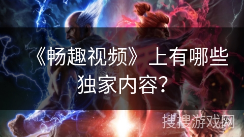 《畅趣视频》上有哪些独家内容？