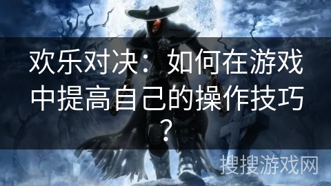 欢乐对决：如何在游戏中提高自己的操作技巧？