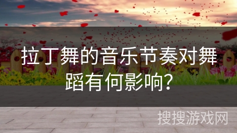 拉丁舞的音乐节奏对舞蹈有何影响？