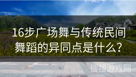 16步广场舞与传统民间舞蹈的异同点是什么？