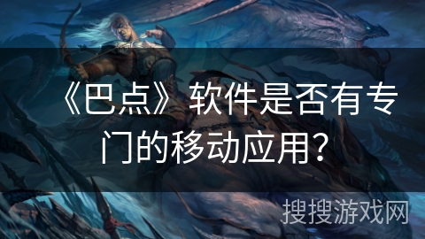 《巴点》软件是否有专门的移动应用？