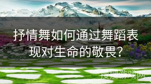 抒情舞如何通过舞蹈表现对生命的敬畏？