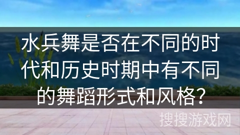水兵舞是否在不同的时代和历史时期中有不同的舞蹈形式和风格？