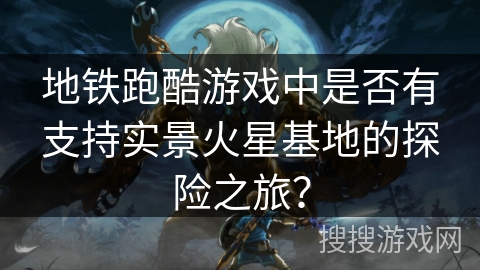 地铁跑酷游戏中是否有支持实景火星基地的探险之旅？