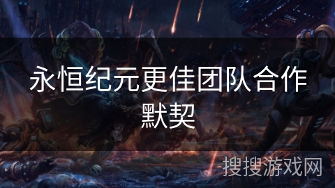 永恒纪元更佳团队合作默契