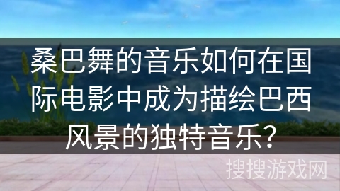 桑巴舞的音乐如何在国际电影中成为描绘巴西风景的独特音乐？