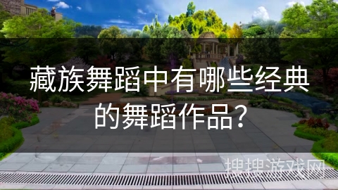 藏族舞蹈中有哪些经典的舞蹈作品？