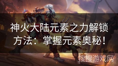 神火大陆元素之力解锁方法：掌握元素奥秘！