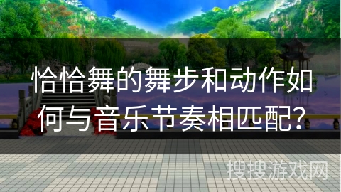 恰恰舞的舞步和动作如何与音乐节奏相匹配？
