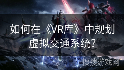如何在《VR库》中规划虚拟交通系统？