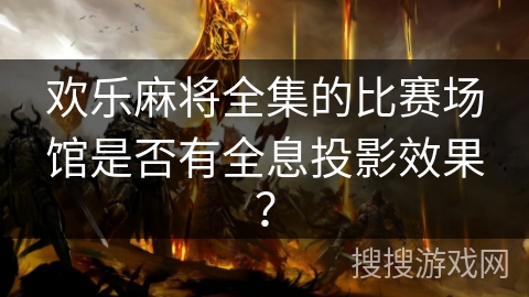 欢乐麻将全集的比赛场馆是否有全息投影效果？