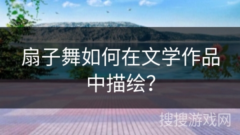 扇子舞如何在文学作品中描绘？