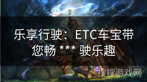 乐享行驶：ETC车宝带您畅 *** 驶乐趣