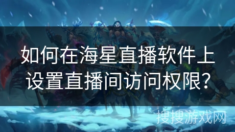 如何在海星直播软件上设置直播间访问权限？
