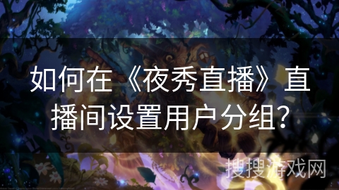 如何在《夜秀直播》直播间设置用户分组？