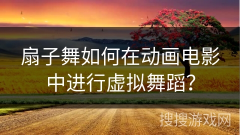 扇子舞如何在动画电影中进行虚拟舞蹈？