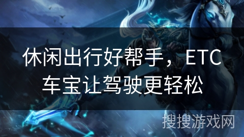 休闲出行好帮手，ETC车宝让驾驶更轻松