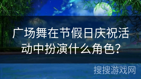 广场舞在节假日庆祝活动中扮演什么角色？