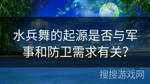 水兵舞的起源是否与军事和防卫需求有关？
