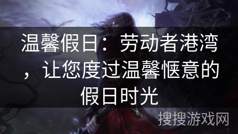 温馨假日：劳动者港湾，让您度过温馨惬意的假日时光