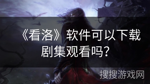 《看洛》软件可以下载剧集观看吗？