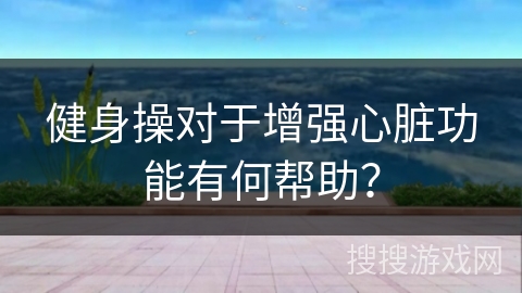 健身操对于增强心脏功能有何帮助？