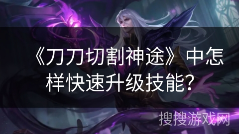 《刀刀切割神途》中怎样快速升级技能？