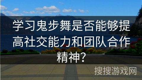 学习鬼步舞是否能够提高社交能力和团队合作精神？