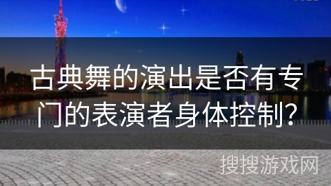 古典舞的演出是否有专门的表演者身体控制？