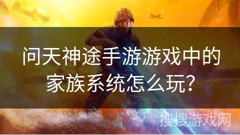 问天神途手游游戏中的家族系统怎么玩？