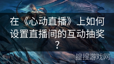 在《心动直播》上如何设置直播间的互动抽奖？