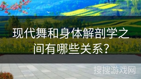 现代舞和身体解剖学之间有哪些关系？